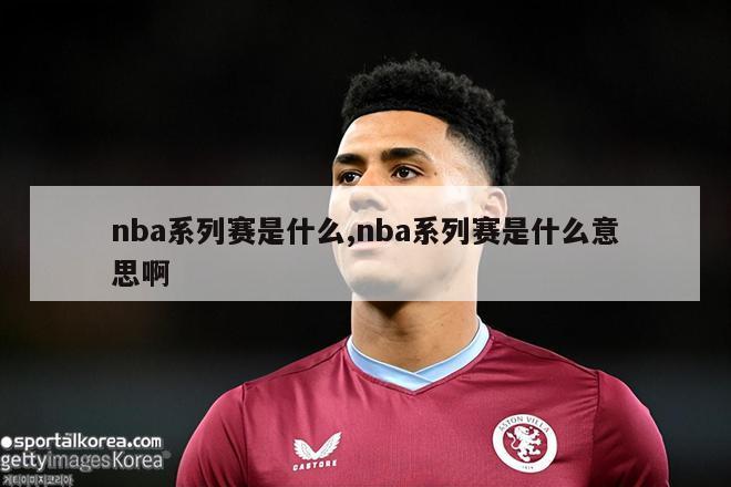 nba系列赛是什么,nba系列赛是什么意思啊