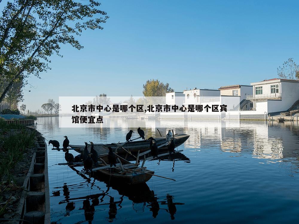 北京市中心是哪个区,北京市中心是哪个区宾馆便宜点