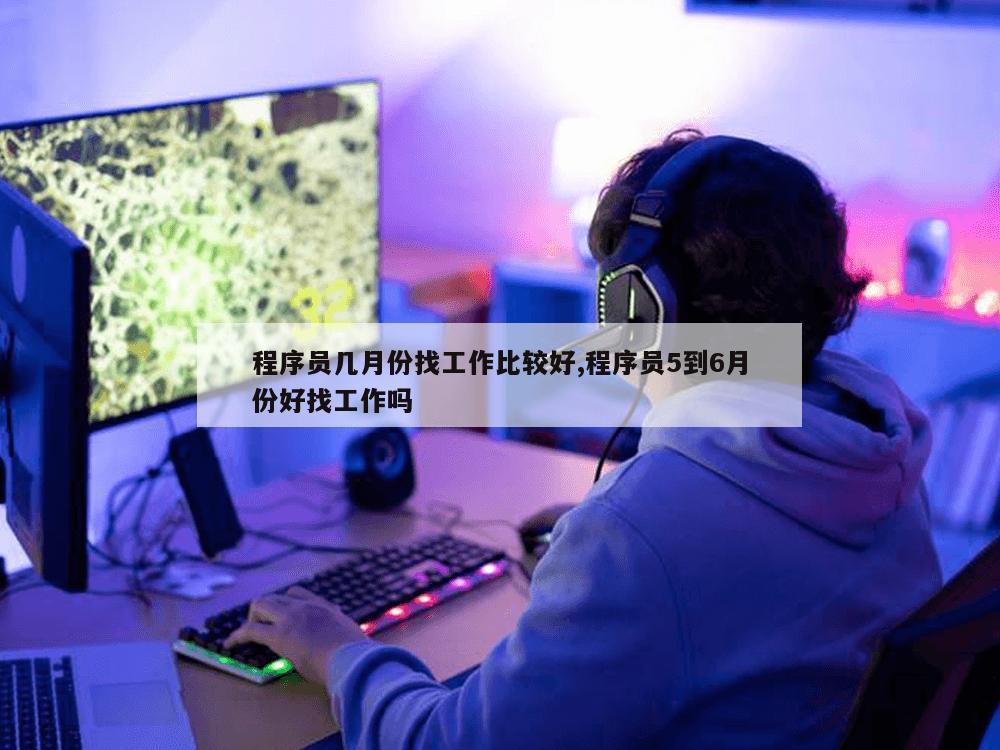 程序员几月份找工作比较好,程序员5到6月份好找工作吗