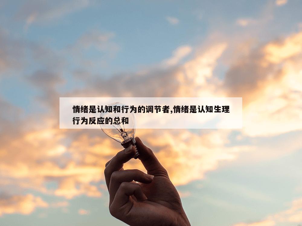 情绪是认知和行为的调节者,情绪是认知生理行为反应的总和