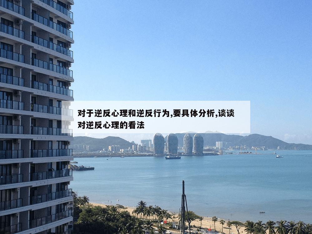 对于逆反心理和逆反行为,要具体分析,谈谈对逆反心理的看法