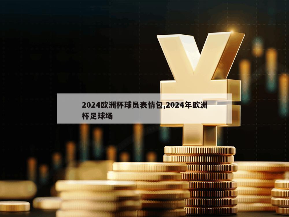 2024欧洲杯球员表情包,2024年欧洲杯足球场