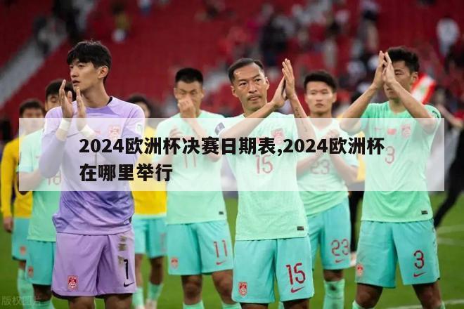 2024欧洲杯决赛日期表,2024欧洲杯在哪里举行