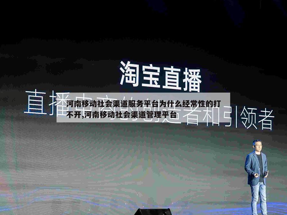 河南移动社会渠道服务平台为什么经常性的打不开,河南移动社会渠道管理平台