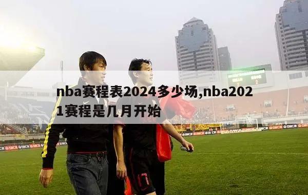 nba赛程表2024多少场,nba2021赛程是几月开始