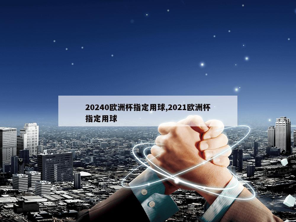 20240欧洲杯指定用球,2021欧洲杯指定用球