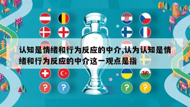 认知是情绪和行为反应的中介,认为认知是情绪和行为反应的中介这一观点是指