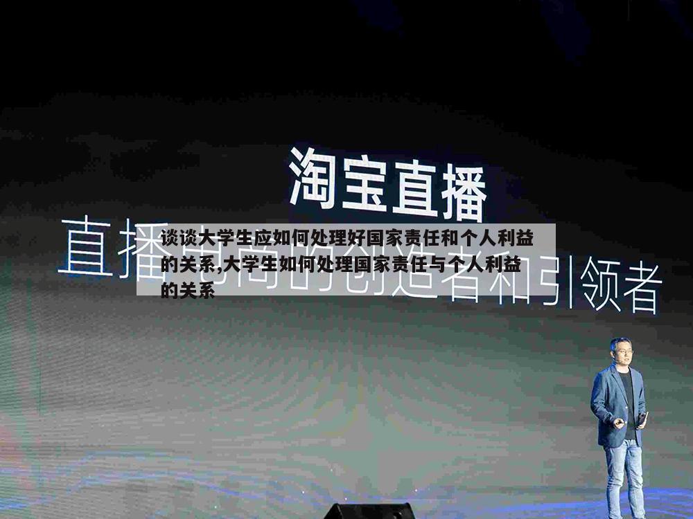 谈谈大学生应如何处理好国家责任和个人利益的关系,大学生如何处理国家责任与个人利益的关系