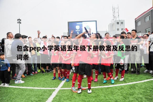 包含pep小学英语五年级下册教案及反思的词条