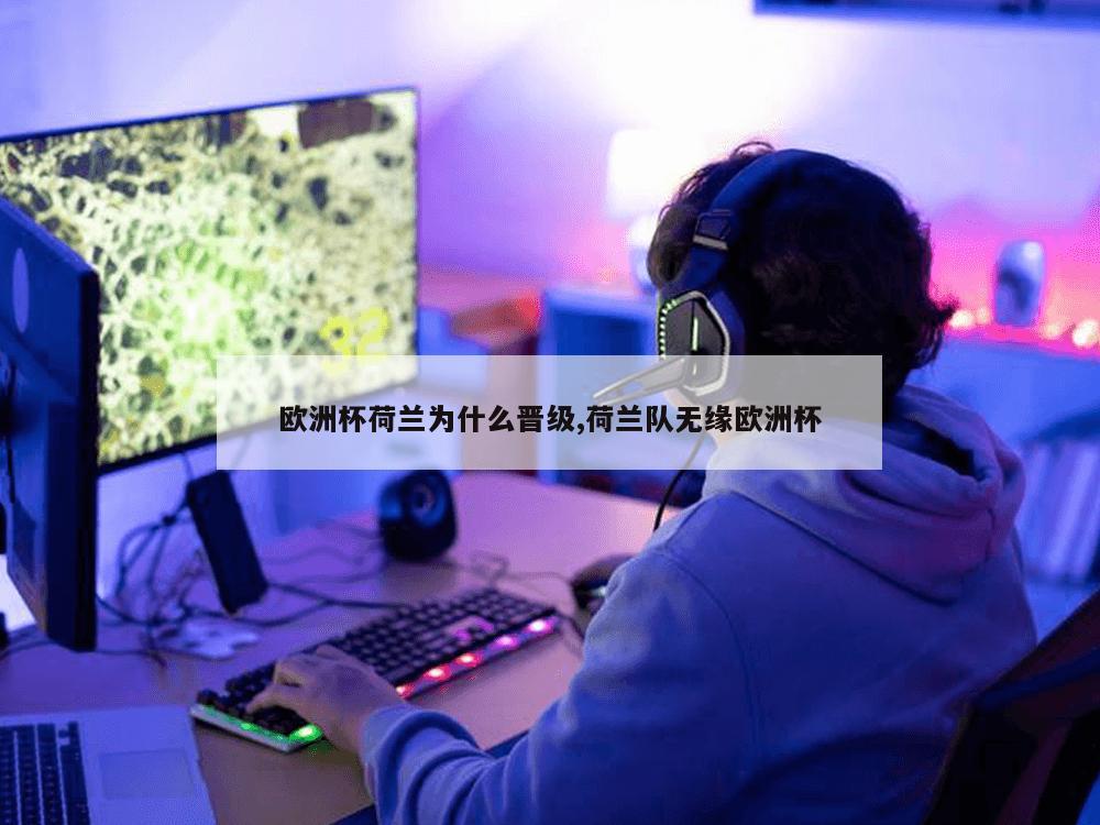 欧洲杯荷兰为什么晋级,荷兰队无缘欧洲杯